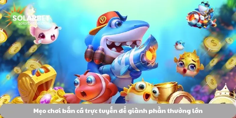 Mẹo chơi bắn cá trực tuyến để giành phần thưởng lớn