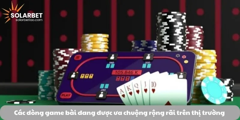 Các dòng game bài đang được ưa chuộng rộng rãi trên thị trường 